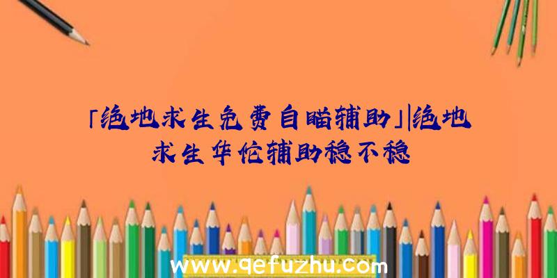 「绝地求生免费自瞄辅助」|绝地求生华佗辅助稳不稳